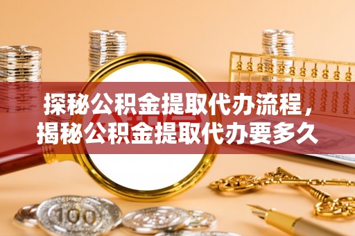 荣县探秘公积金提取代办流程，揭秘公积金提取代办要多久的真相