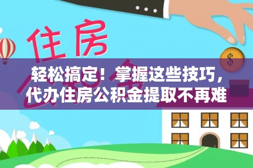 荣县轻松搞定！掌握这些技巧，代办住房公积金提取不再难