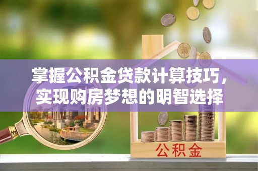 荣县掌握公积金贷款计算技巧，实现购房梦想的明智选择