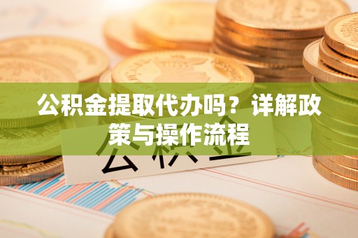 荣县公积金提取代办吗？详解政策与操作流程