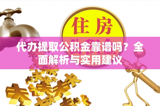 荣县代办提取公积金靠谱吗？全面解析与实用建议