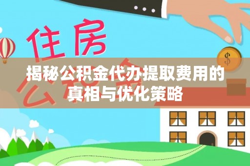 荣县揭秘公积金代办提取费用的真相与优化策略
