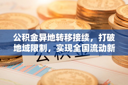 荣县公积金异地转移接续，打破地域限制，实现全国流动新可能