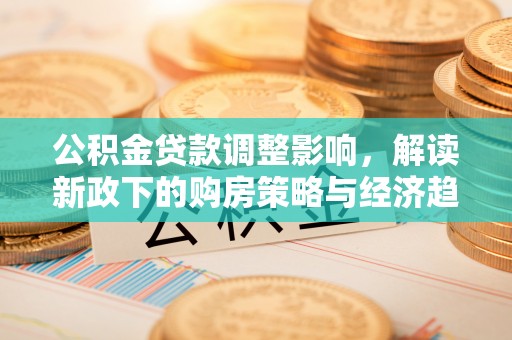 荣县公积金贷款调整影响，解读新政下的购房策略与经济趋势