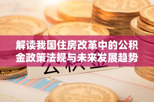 荣县解读我国住房改革中的公积金政策法规与未来发展趋势
