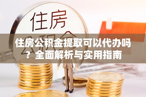 荣县住房公积金提取可以代办吗？全面解析与实用指南