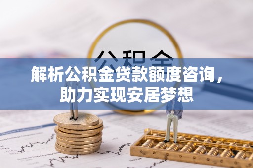 荣县解析公积金贷款额度咨询，助力实现安居梦想