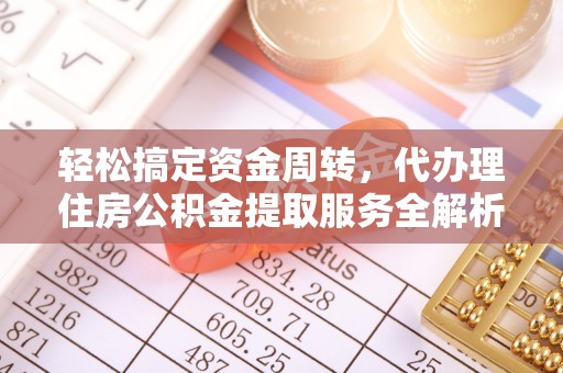 荣县轻松搞定资金周转，代办理住房公积金提取服务全解析