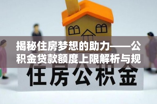 荣县揭秘住房梦想的助力——公积金贷款额度上限解析与规划