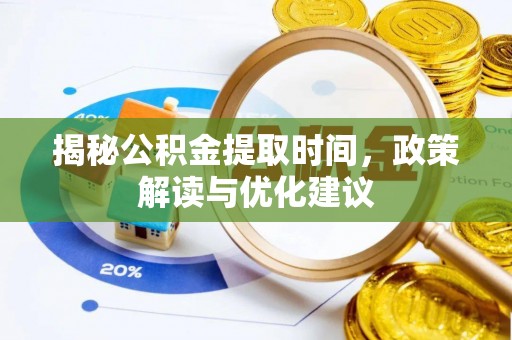 荣县揭秘公积金提取时间，政策解读与优化建议