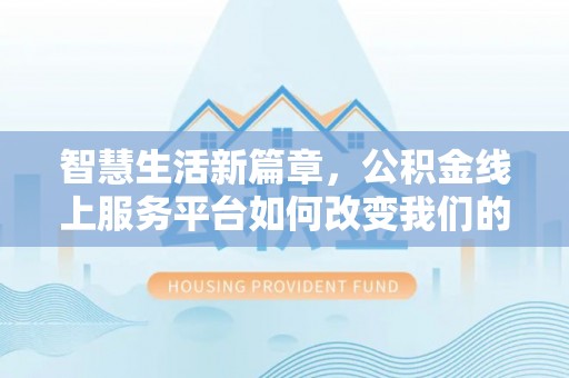 荣县智慧生活新篇章，公积金线上服务平台如何改变我们的日常