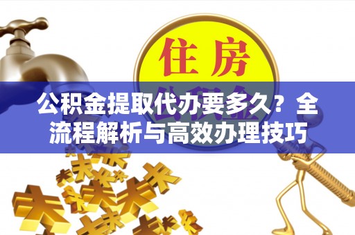 荣县公积金提取代办要多久？全流程解析与高效办理技巧