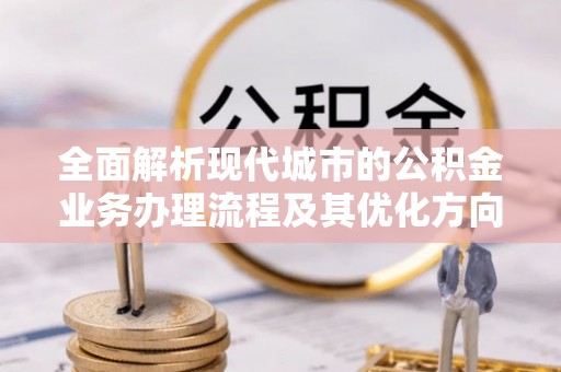 荣县全面解析现代城市的公积金业务办理流程及其优化方向