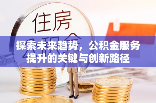 荣县探索未来趋势，公积金服务提升的关键与创新路径