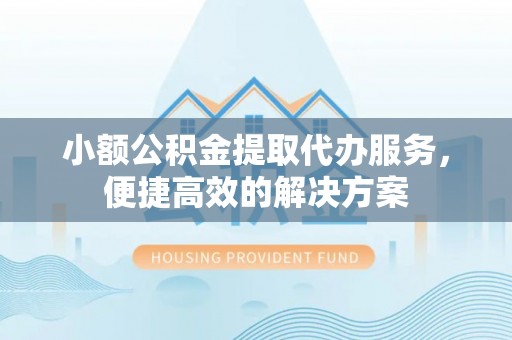 荣县小额公积金提取代办服务，便捷高效的解决方案