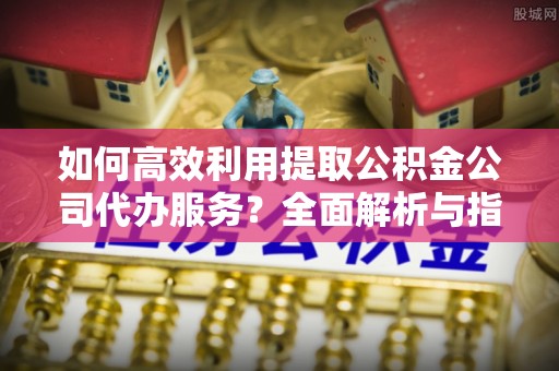 荣县如何高效利用提取公积金公司代办服务？全面解析与指南