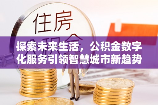 荣县探索未来生活，公积金数字化服务引领智慧城市新趋势