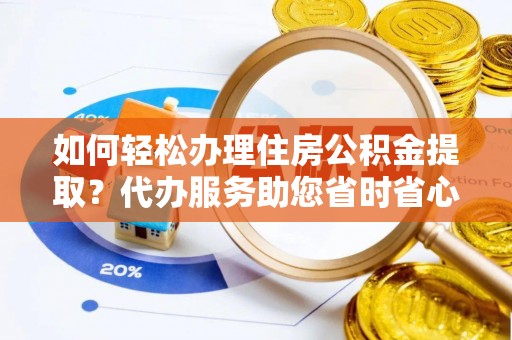 荣县如何轻松办理住房公积金提取？代办服务助您省时省心