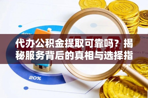荣县代办公积金提取可靠吗？揭秘服务背后的真相与选择指南