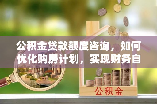 荣县公积金贷款额度咨询，如何优化购房计划，实现财务自由？