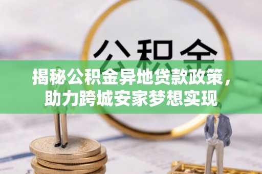 荣县揭秘公积金异地贷款政策，助力跨城安家梦想实现