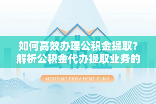 荣县如何高效办理公积金提取？解析公积金代办提取业务的全流程