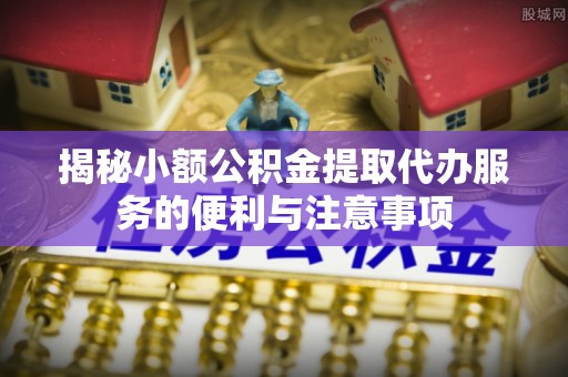 荣县揭秘小额公积金提取代办服务的便利与注意事项