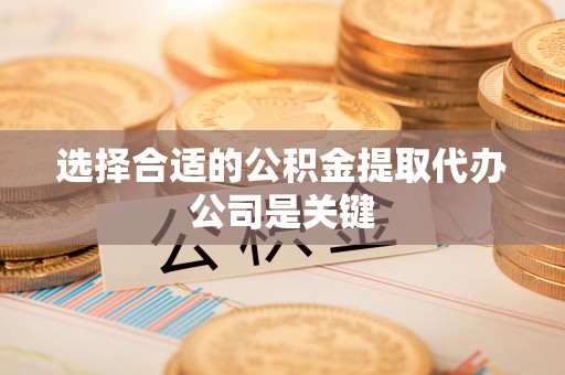 荣县选择合适的公积金提取代办公司是关键
