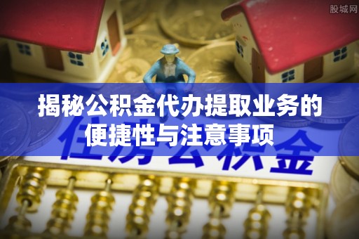 荣县揭秘公积金代办提取业务的便捷性与注意事项