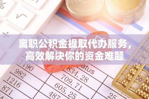 荣县离职公积金提取代办服务，高效解决你的资金难题