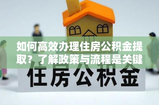 荣县如何高效办理住房公积金提取？了解政策与流程是关键