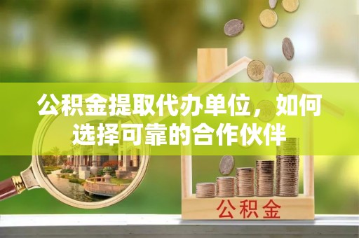 荣县公积金提取代办单位，如何选择可靠的合作伙伴