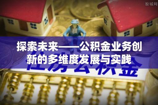 荣县探索未来——公积金业务创新的多维度发展与实践