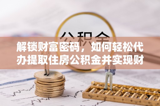 荣县解锁财富密码，如何轻松代办提取住房公积金并实现财务自由