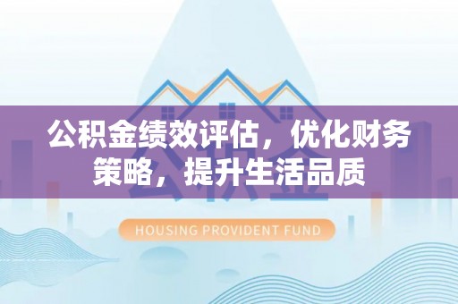 荣县公积金绩效评估，优化财务策略，提升生活品质