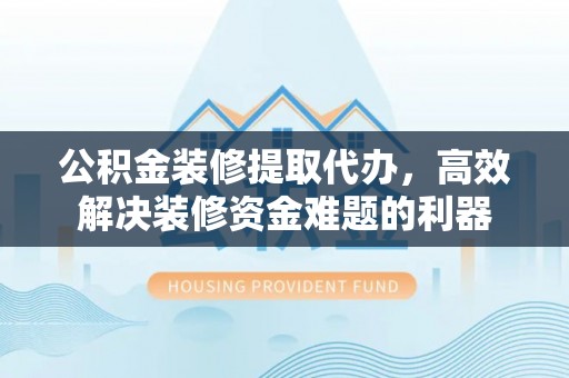 荣县公积金装修提取代办，高效解决装修资金难题的利器