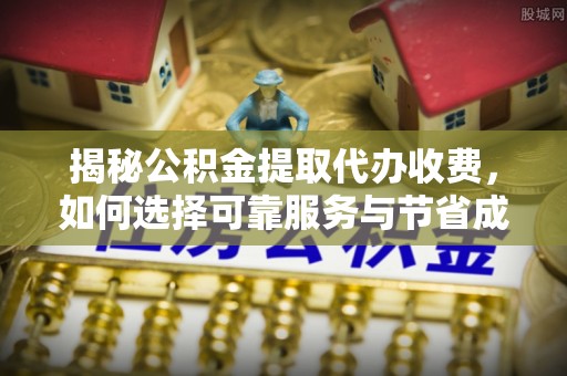 荣县揭秘公积金提取代办收费，如何选择可靠服务与节省成本