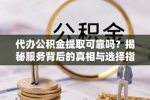 荣县代办公积金提取可靠吗？揭秘服务背后的真相与选择指南