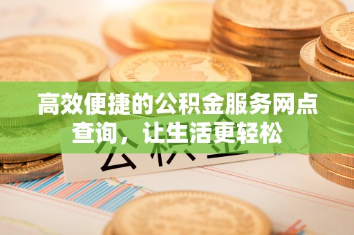荣县高效便捷的公积金服务网点查询，让生活更轻松