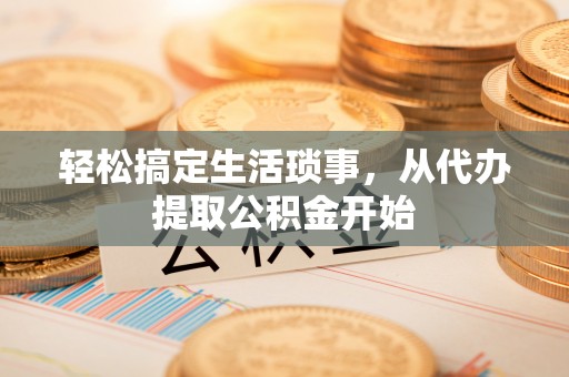 荣县轻松搞定生活琐事，从代办提取公积金开始