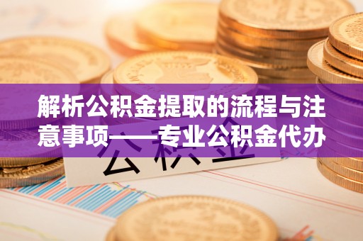 荣县解析公积金提取的流程与注意事项——专业公积金代办提取咨询服务