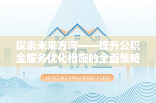 荣县探索未来方向——提升公积金服务优化措施的全面策略