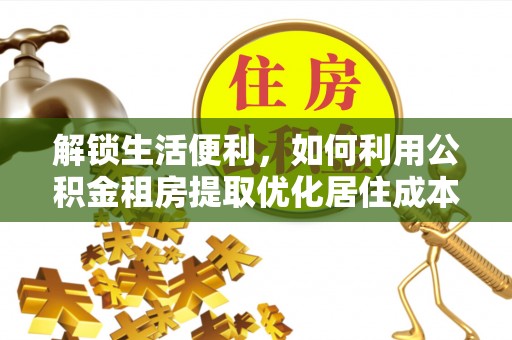 荣县解锁生活便利，如何利用公积金租房提取优化居住成本
