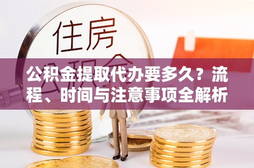荣县公积金提取代办要多久？流程、时间与注意事项全解析