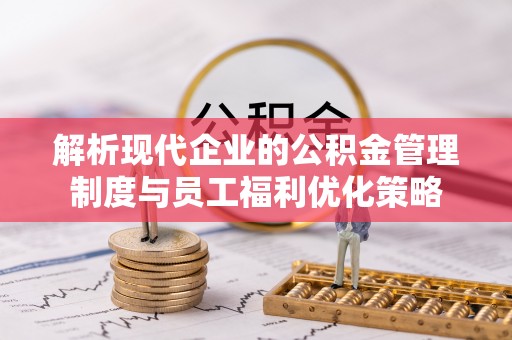 荣县解析现代企业的公积金管理制度与员工福利优化策略