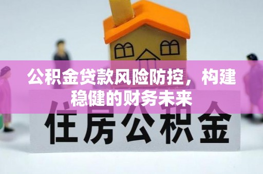 荣县公积金贷款风险防控，构建稳健的财务未来