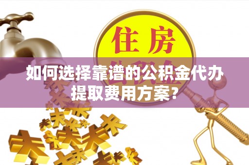 荣县如何选择靠谱的公积金代办提取费用方案？