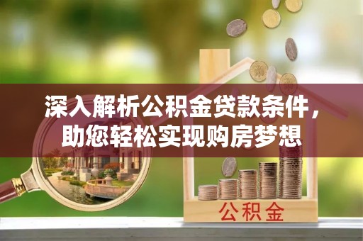 荣县深入解析公积金贷款条件，助您轻松实现购房梦想