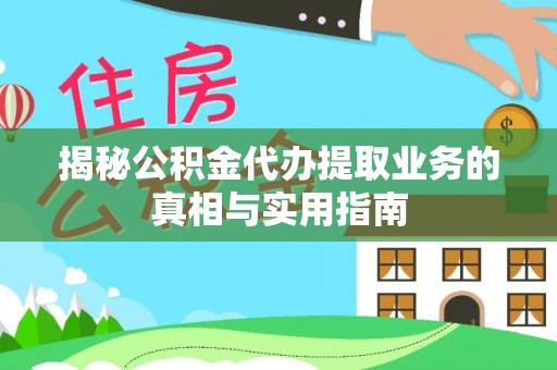 荣县揭秘公积金代办提取业务的真相与实用指南