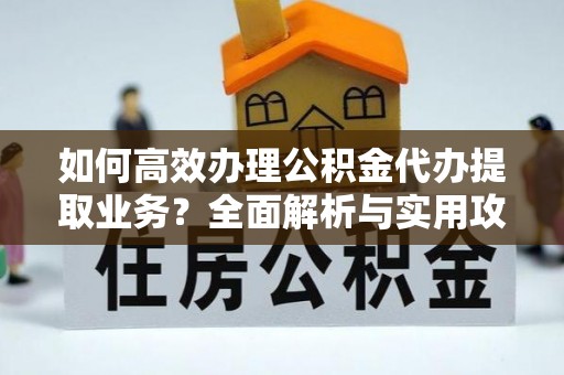 荣县如何高效办理公积金代办提取业务？全面解析与实用攻略